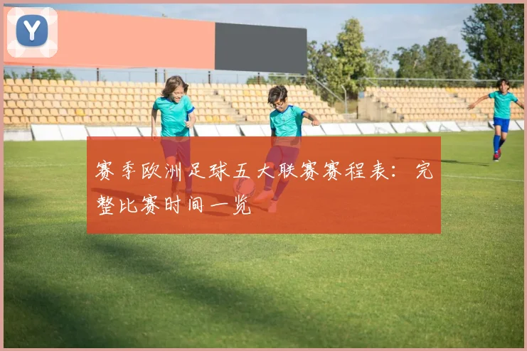赛季欧洲足球五大联赛赛程表：完整比赛时间一览