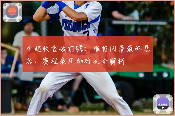 中超收官战前瞻：谁将问鼎最终悬念，赛程表压轴对决全解析