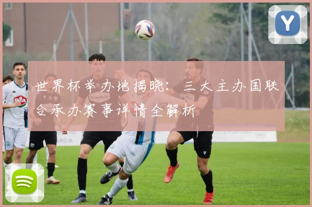 世界杯举办地揭晓：三大主办国联合承办赛事详情全解析