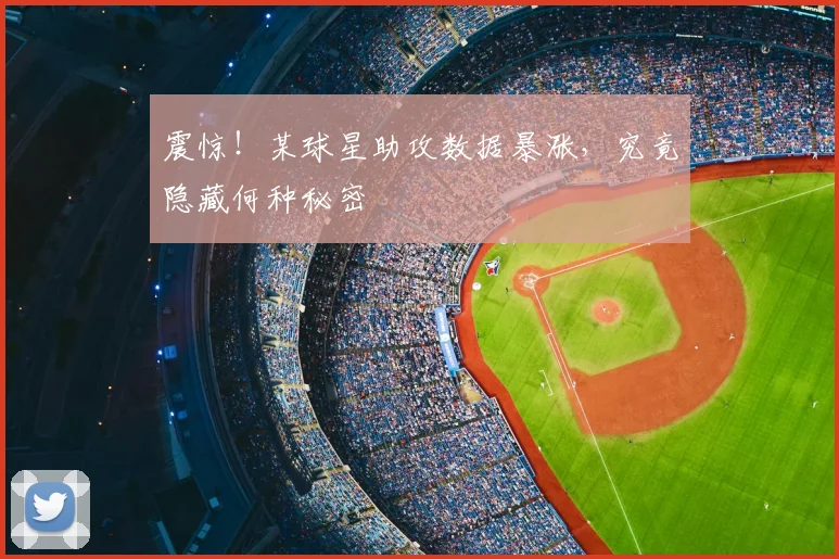 震惊！某球星助攻数据暴涨，究竟隐藏何种秘密