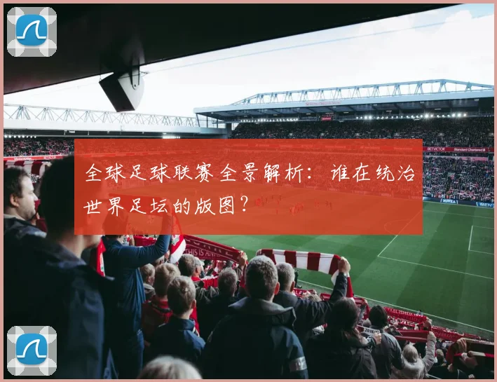 全球足球联赛全景解析：谁在统治世界足坛的版图？