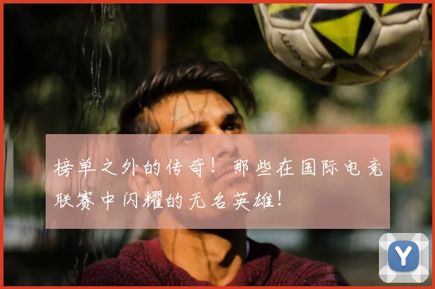 榜单之外的传奇!那些在国际电竞联赛中闪耀的无名英雄!