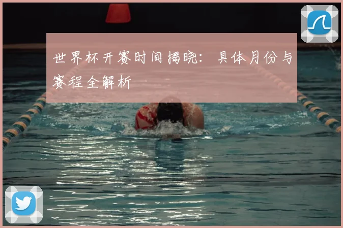 世界杯开赛时间揭晓:具体月份与赛程全解析