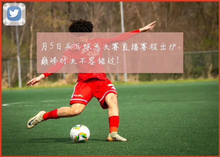 月5日乒乓球总决赛直播赛程出炉，巅峰对决不容错过！
