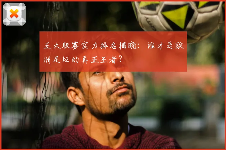 五大联赛实力排名揭晓：谁才是欧洲足坛的真正王者？
