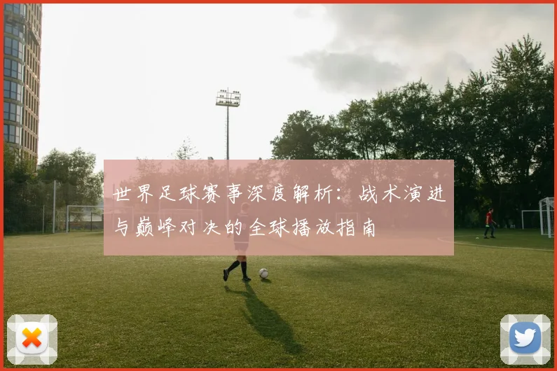 世界足球赛事深度解析：战术演进与巅峰对决的全球播放指南