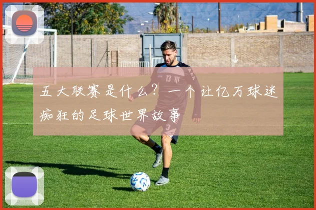 五大联赛是什么?一个让亿万球迷痴狂的足球世界故事
