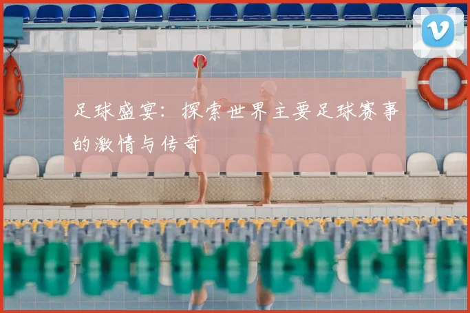 足球盛宴：探索世界主要足球赛事的激情与传奇