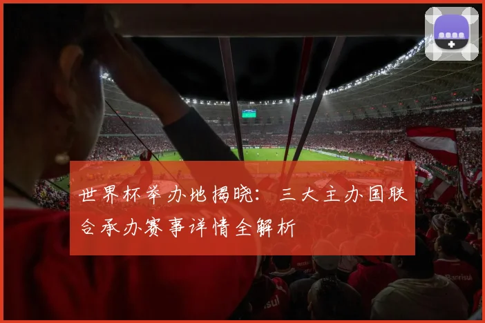 世界杯举办地揭晓:三大主办国联合承办赛事详情全解析