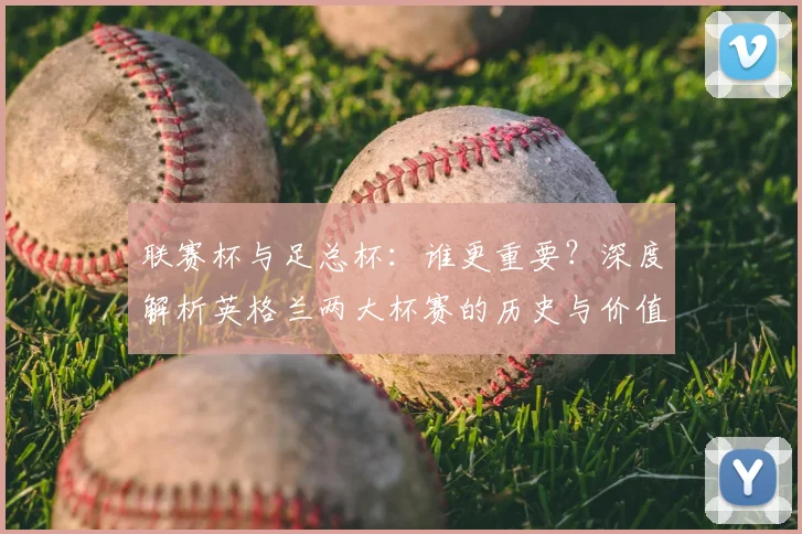 联赛杯与足总杯：谁更重要？深度解析英格兰两大杯赛的历史与价值