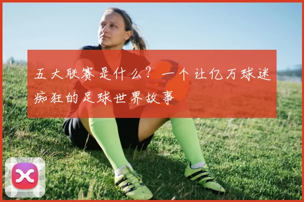 五大联赛是什么？一个让亿万球迷痴狂的足球世界故事
