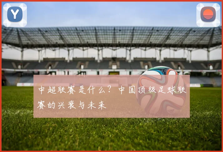 中超联赛是什么?中国顶级足球联赛的兴衰与未来