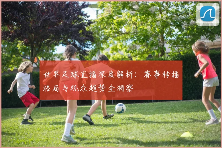 世界足球直播深度解析：赛事转播格局与观众趋势全洞察