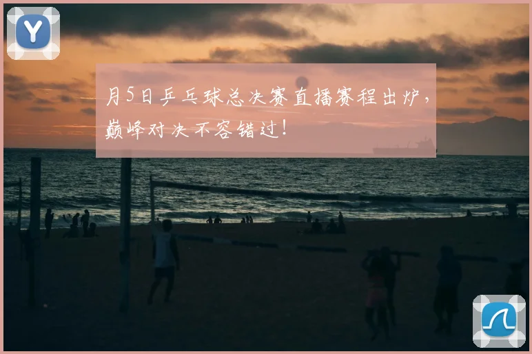 月5日乒乓球总决赛直播赛程出炉,巅峰对决不容错过!