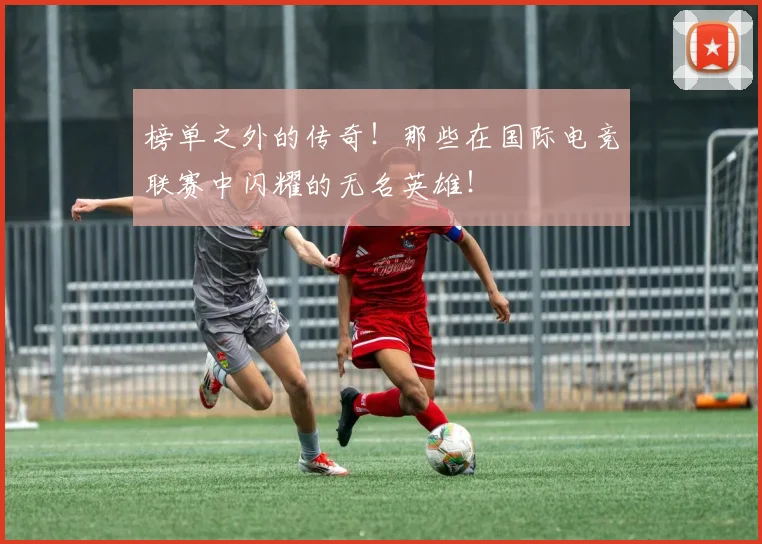 榜单之外的传奇！那些在国际电竞联赛中闪耀的无名英雄！