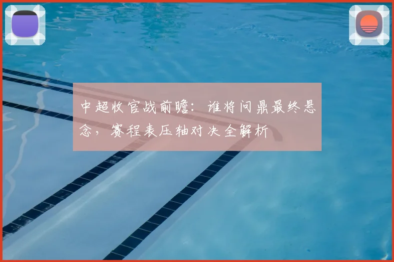 中超收官战前瞻:谁将问鼎最终悬念,赛程表压轴对决全解析