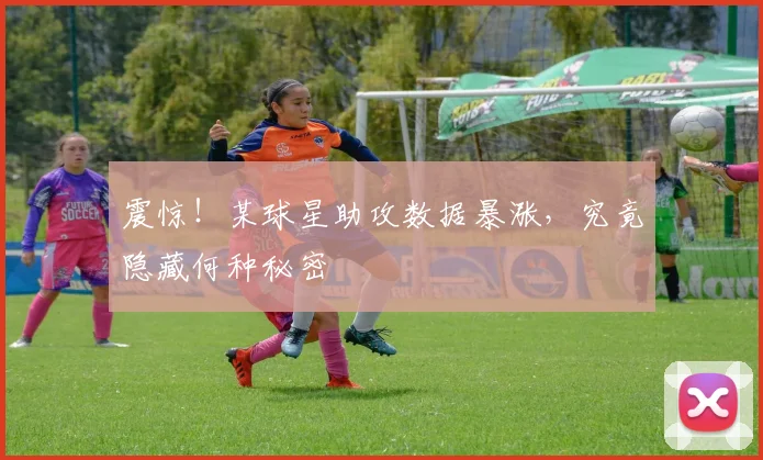 震惊！某球星助攻数据暴涨，究竟隐藏何种秘密