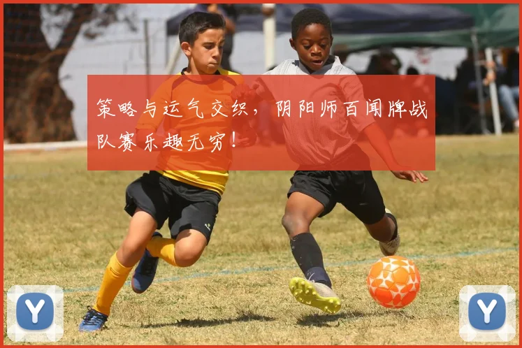 策略与运气交织，阴阳师百闻牌战队赛乐趣无穷！