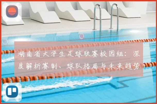湖南省大学生足球联赛校园组：深度解析赛制、球队格局与未来趋势
