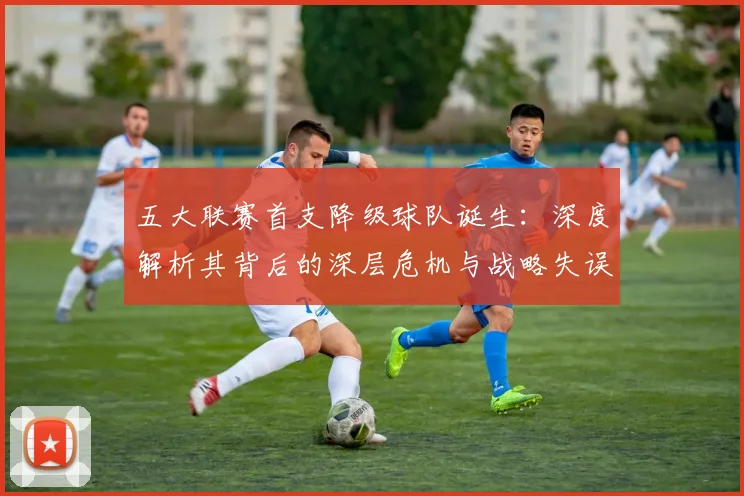 五大联赛首支降级球队诞生:深度解析其背后的深层危机与战略失误_20260611141843