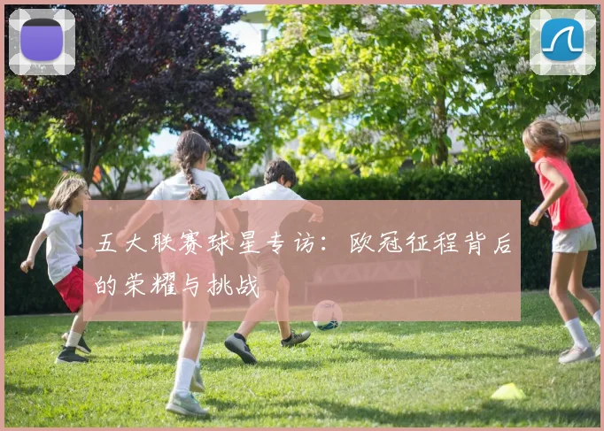 五大联赛球星专访：欧冠征程背后的荣耀与挑战