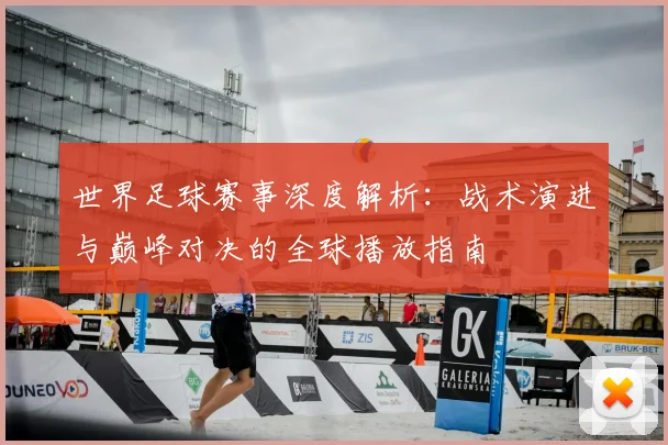 世界足球赛事深度解析:战术演进与巅峰对决的全球播放指南