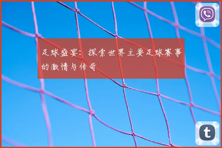 足球盛宴:探索世界主要足球赛事的激情与传奇