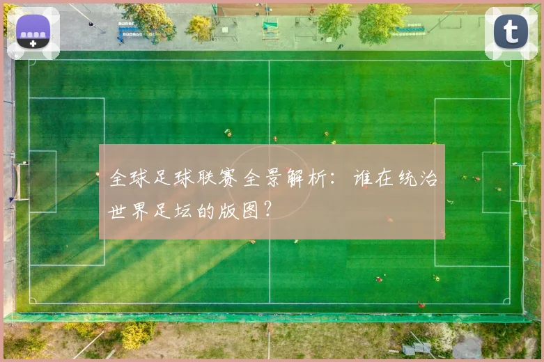全球足球联赛全景解析:谁在统治世界足坛的版图?
