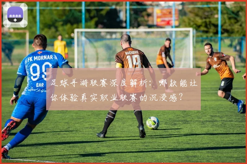 足球手游联赛深度解析:哪款能让你体验真实职业联赛的沉浸感?