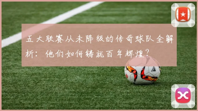 五大联赛从未降级的传奇球队全解析：他们如何铸就百年辉煌？