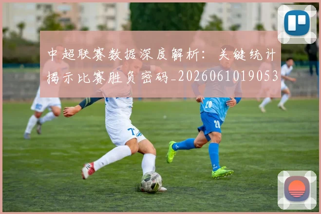 中超联赛数据深度解析：关键统计揭示比赛胜负密码_20260610190536