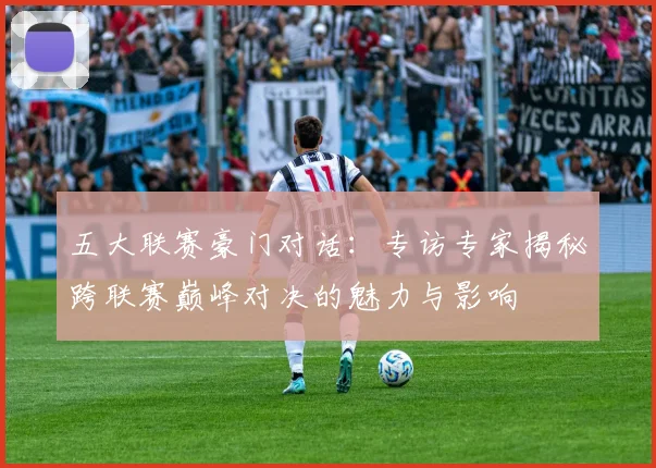五大联赛豪门对话：专访专家揭秘跨联赛巅峰对决的魅力与影响
