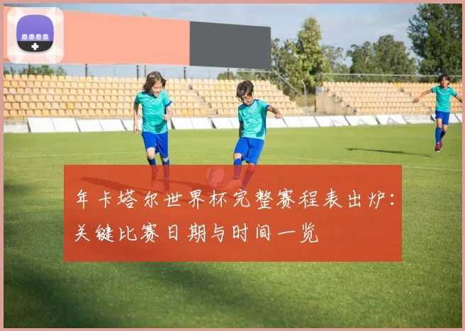年卡塔尔世界杯完整赛程表出炉：关键比赛日期与时间一览