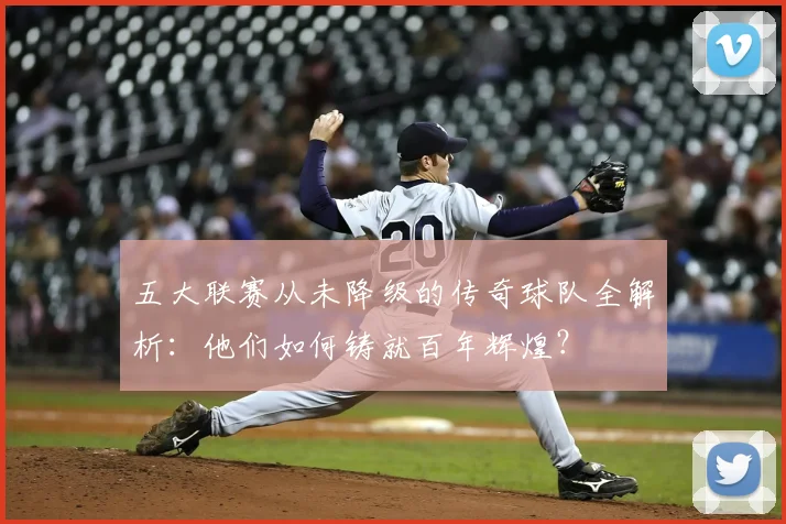 五大联赛从未降级的传奇球队全解析：他们如何铸就百年辉煌？