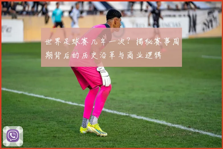 世界足球赛几年一次?揭秘赛事周期背后的历史沿革与商业逻辑