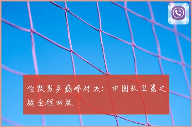 伦敦男乒巅峰对决：中国队卫冕之战全程回放