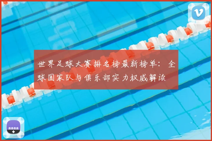 世界足球大赛排名榜最新榜单:全球国家队与俱乐部实力权威解读