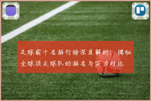 足球前十名排行榜深度解析：揭秘全球顶尖球队的排名与实力对比